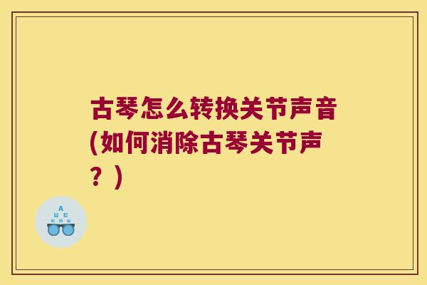 古琴怎么转换关节声音(如何消除古琴关节声?)