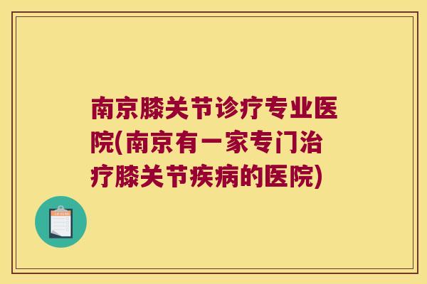 南京膝关节诊疗专业医院(南京有一家专门治疗膝关节疾病的医院)