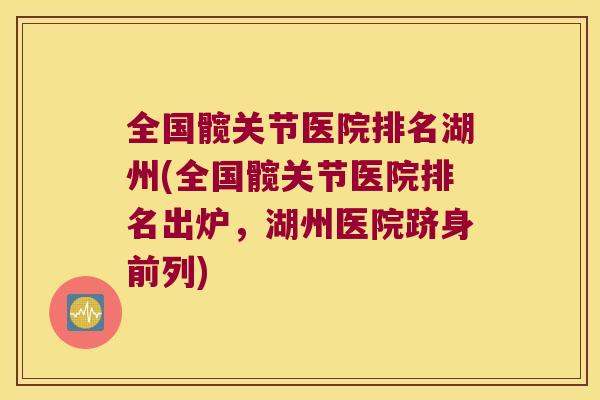 全国髋关节医院排名湖州(全国髋关节医院排名出炉,湖州医院跻身前列)
