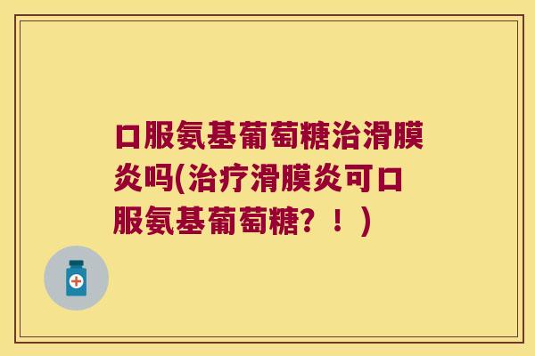 口服氨基葡萄糖治滑膜炎吗(治疗滑膜炎可口服氨基葡萄糖?!)
