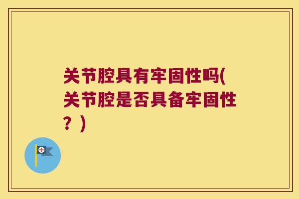关节腔具有牢固性吗(关节腔是否具备牢固性?)