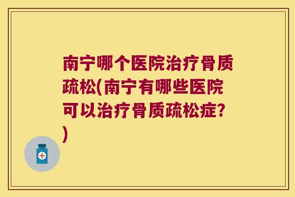 南宁哪个医院治疗骨质疏松(南宁有哪些医院可以治疗骨质疏松症?)