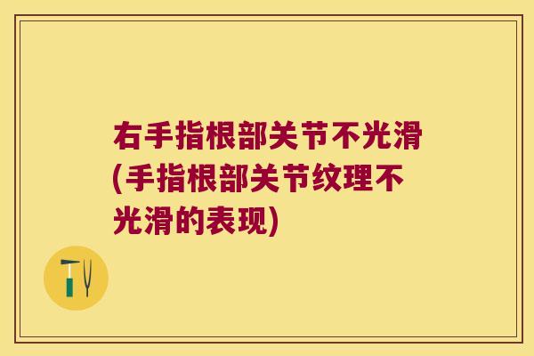 右手指根部关节不光滑(手指根部关节纹理不光滑的表现)
