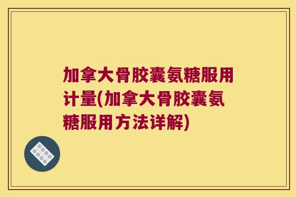 加拿大骨胶囊氨糖服用计量(加拿大骨胶囊氨糖服用方法详解)