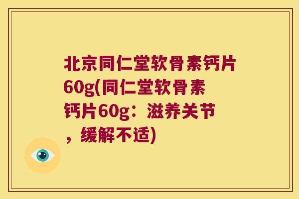 北京同仁堂软骨素钙片60g(同仁堂软骨素钙片60g:滋养关节,缓解不适)