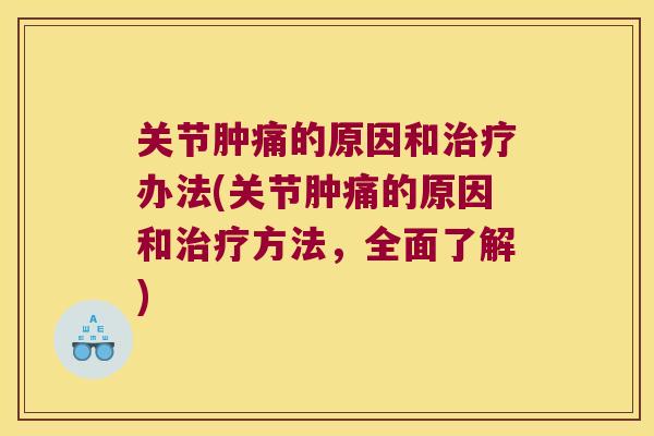 关节肿痛的原因和治疗办法(关节肿痛的原因和治疗方法,全面了解)