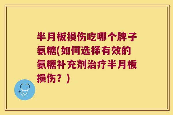 半月板损伤吃哪个牌子氨糖(如何选择有效的氨糖补充剂治疗半月板损伤?)