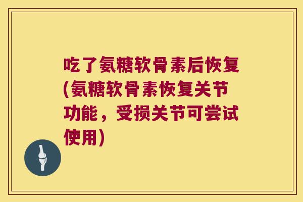 吃了氨糖软骨素后恢复(氨糖软骨素恢复关节功能,受损关节可尝试使用)