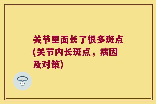 关节里面长了很多斑点(关节内长斑点,病因及对策)
