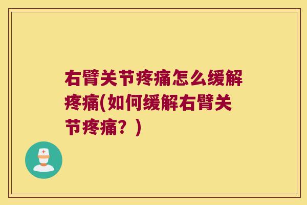 右臂关节疼痛怎么缓解疼痛(如何缓解右臂关节疼痛?)