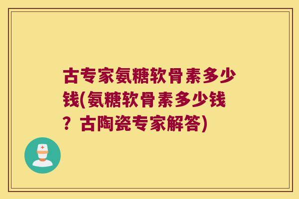 古专家氨糖软骨素多少钱(氨糖软骨素多少钱？古陶瓷专家解答)