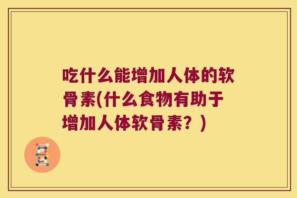 吃什么能增加人体的软骨素(什么食物有助于增加人体软骨素?)