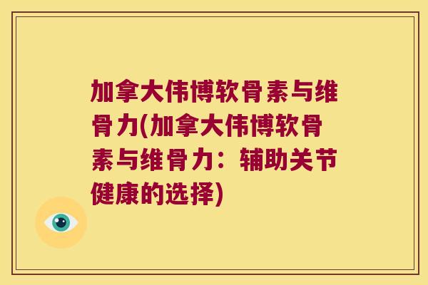 加拿大伟博软骨素与维骨力(加拿大伟博软骨素与维骨力:辅助关节健康的选择)