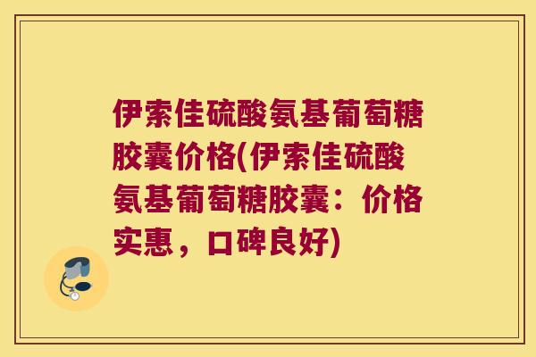 伊索佳硫酸氨基葡萄糖胶囊价格(伊索佳硫酸氨基葡萄糖胶囊:价格实惠,口碑良好)
