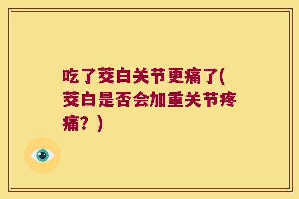 吃了茭白关节更痛了(茭白是否会加重关节疼痛?)