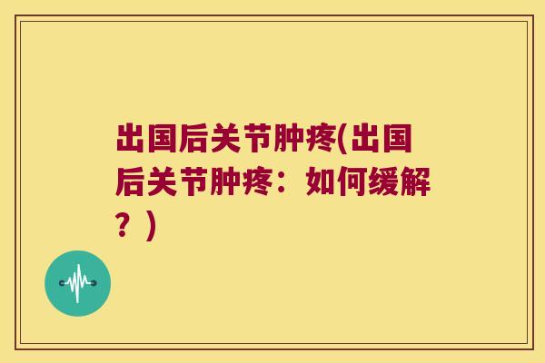 出国后关节肿疼(出国后关节肿疼:如何缓解?)