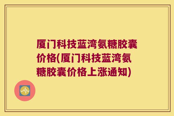 厦门科技蓝湾氨糖胶囊价格(厦门科技蓝湾氨糖胶囊价格上涨通知) 厦门科技蓝湾氨糖胶囊价格(厦门科技蓝湾氨糖胶囊价格上涨通知)