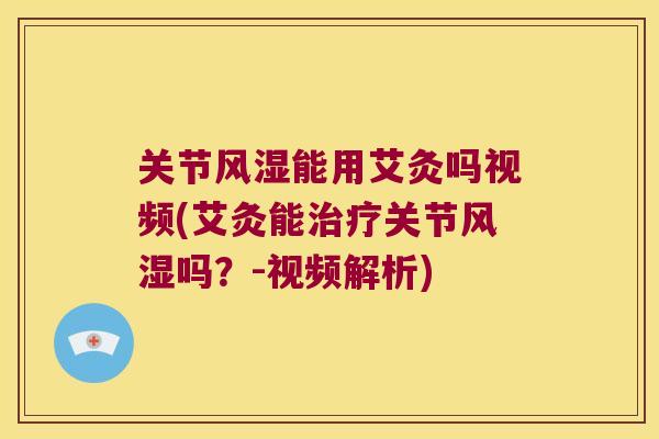 关节风湿能用艾灸吗视频(艾灸能治疗关节风湿吗?-视频解析)