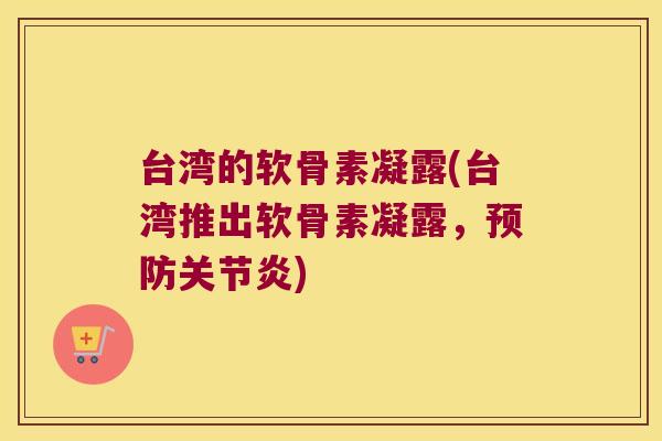 台湾的软骨素凝露(台湾推出软骨素凝露,预防关节炎)