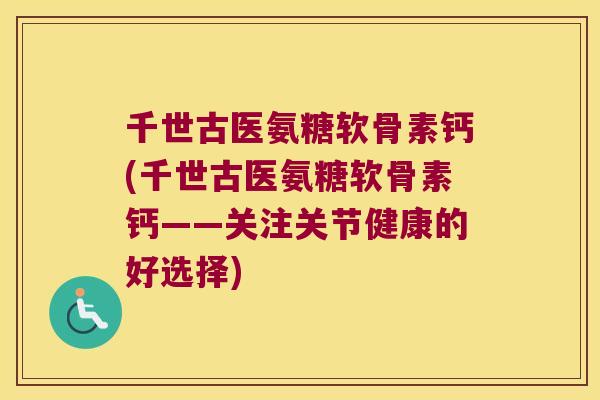 千世古医氨糖软骨素钙(千世古医氨糖软骨素钙——关注关节健康的好选择) 千世古医氨糖软骨素钙(千世古医氨糖软骨素钙——关注关节健康的好选择)