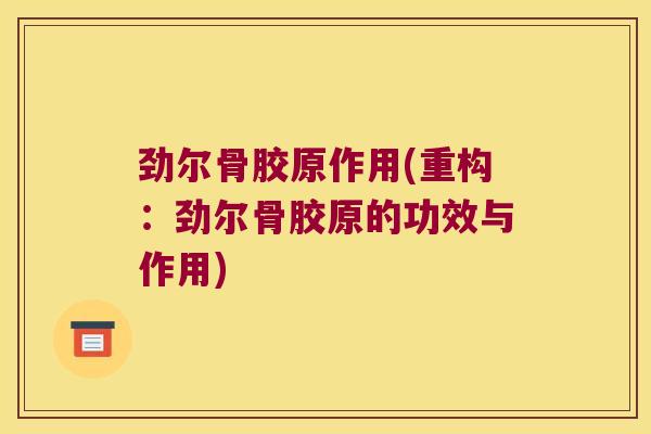劲尔骨胶原作用(重构:劲尔骨胶原的功效与作用)