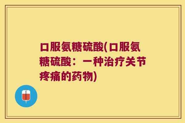 口服氨糖硫酸(口服氨糖硫酸:一种治疗关节疼痛的药物)