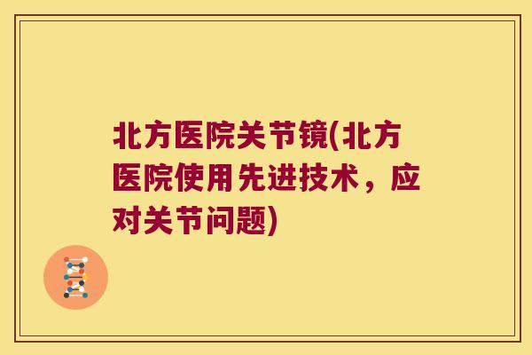 北方医院关节镜(北方医院使用先进技术,应对关节问题)