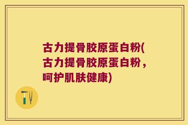 古力提骨胶原蛋白粉(古力提骨胶原蛋白粉,呵护肌肤健康)