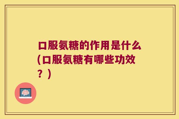 口服氨糖的作用是什么(口服氨糖有哪些功效?)