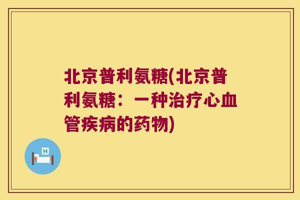 北京普利氨糖(北京普利氨糖:一种治疗心血管疾病的药物)
