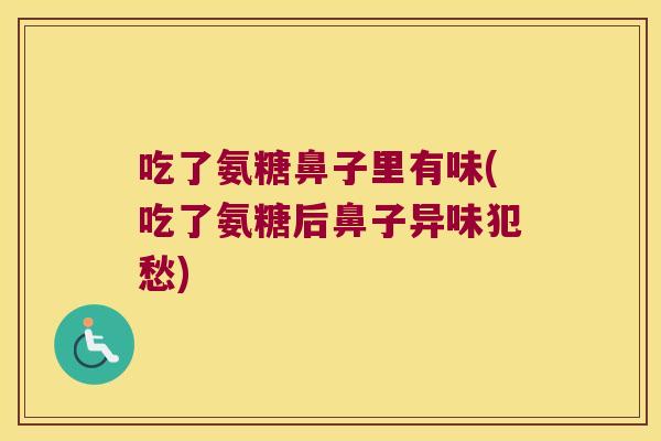 吃了氨糖鼻子里有味(吃了氨糖后鼻子异味犯愁)