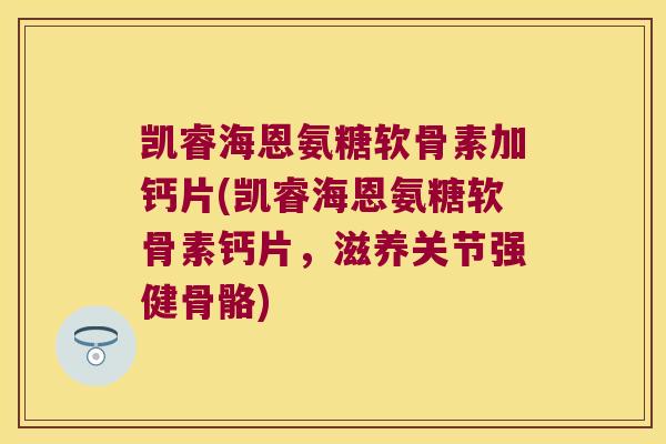 凯睿海恩氨糖软骨素加钙片(凯睿海恩氨糖软骨素钙片,滋养关节强健骨骼)
