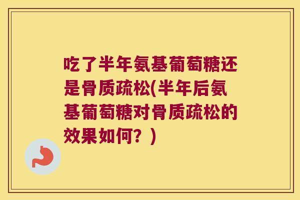 吃了半年氨基葡萄糖还是骨质疏松(半年后氨基葡萄糖对骨质疏松的效果如何?)