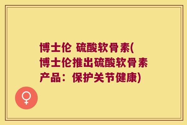 博士伦 硫酸软骨素(博士伦推出硫酸软骨素产品:保护关节健康)