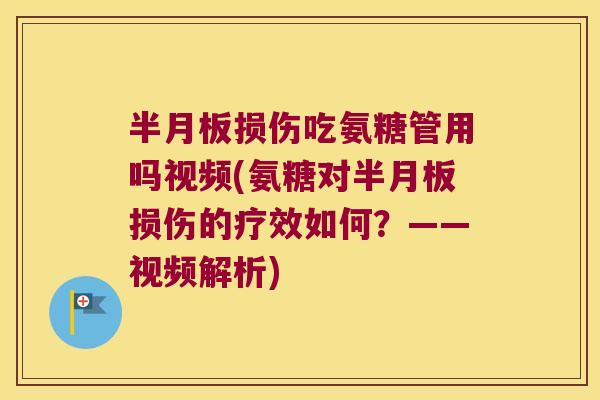 半月板损伤吃氨糖管用吗视频(氨糖对半月板损伤的疗效如何?——视频解析)