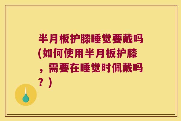 半月板护膝睡觉要戴吗(如何使用半月板护膝,需要在睡觉时佩戴吗?)