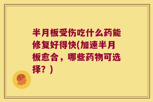 半月板受伤吃什么药能修复好得快(加速半月板愈合,哪些药物可选择?)