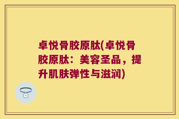 卓悦骨胶原肽(卓悦骨胶原肽：美容圣品，提升肌肤弹性与滋润)
