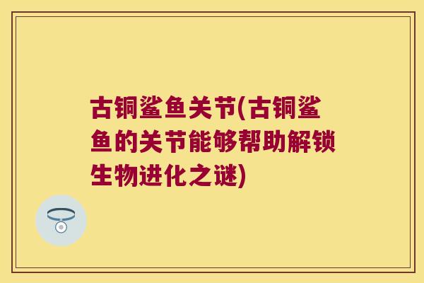 古铜鲨鱼关节(古铜鲨鱼的关节能够帮助解锁生物进化之谜)