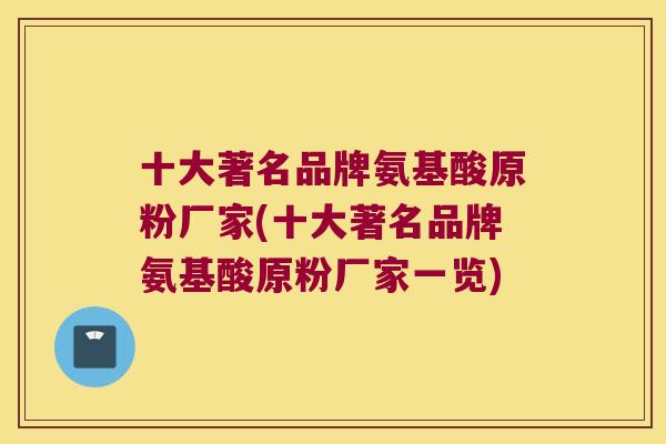十大著名品牌氨基酸原粉厂家(十大著名品牌氨基酸原粉厂家一览)