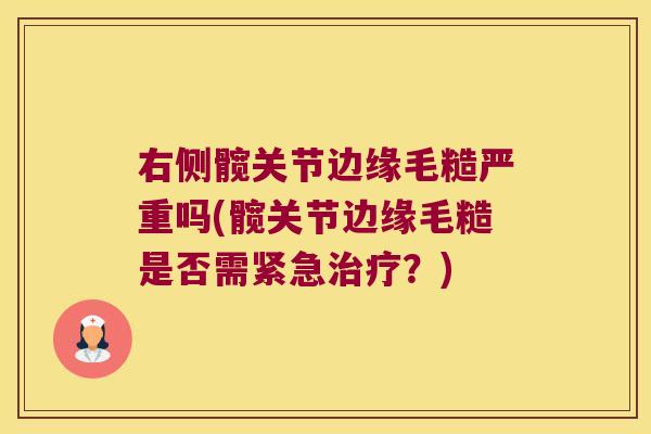 右侧髋关节边缘毛糙严重吗(髋关节边缘毛糙是否需紧急治疗?)