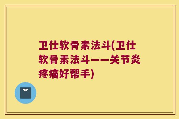 卫仕软骨素法斗(卫仕软骨素法斗——关节炎疼痛好帮手)