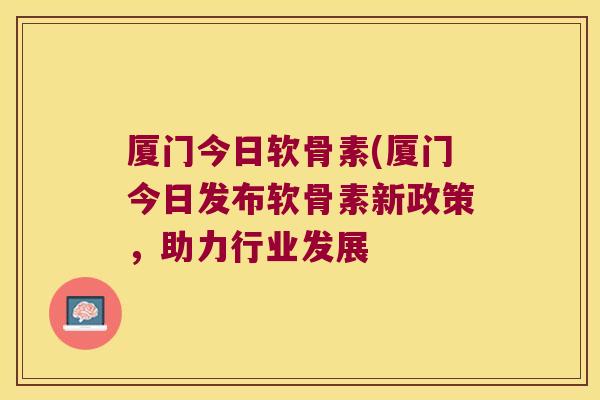 厦门今日软骨素(厦门今日发布软骨素新政策,助力行业发展 厦门今日软骨素(厦门今日发布软骨素新政策,助力行业发展