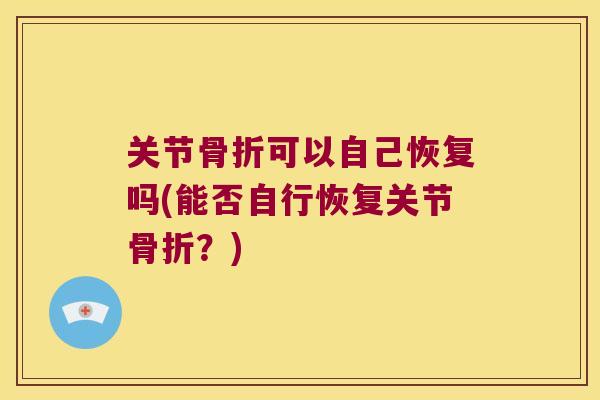 关节骨折可以自己恢复吗(能否自行恢复关节骨折?)
