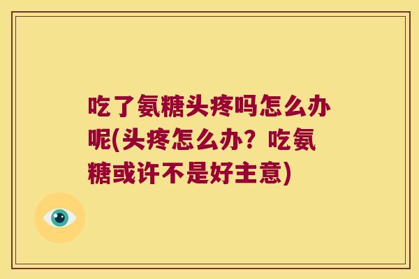 吃了氨糖头疼吗怎么办呢(头疼怎么办?吃氨糖或许不是好主意)