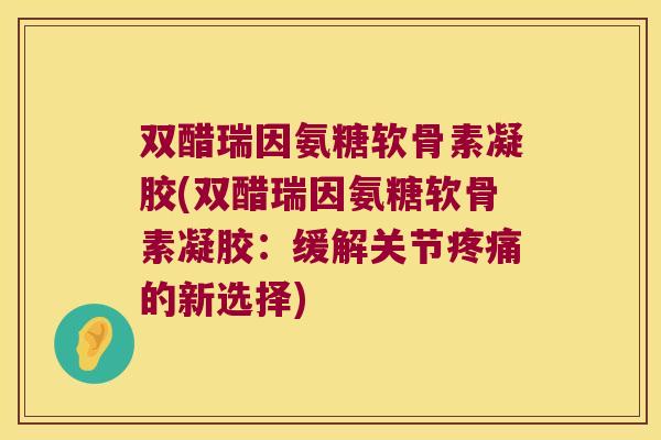 双醋瑞因氨糖软骨素凝胶(双醋瑞因氨糖软骨素凝胶：缓解关节疼痛的新选择)