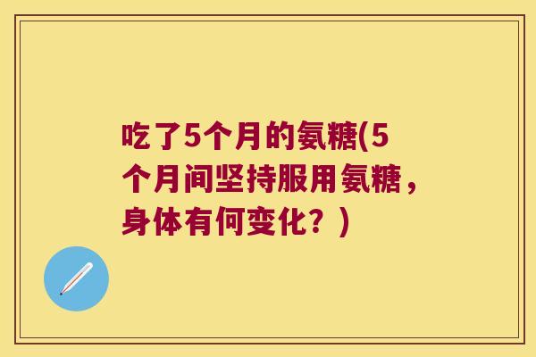 吃了5个月的氨糖(5个月间坚持服用氨糖,身体有何变化?)