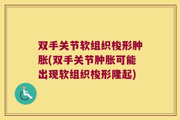 双手关节软组织梭形肿胀(双手关节肿胀可能出现软组织梭形隆起)