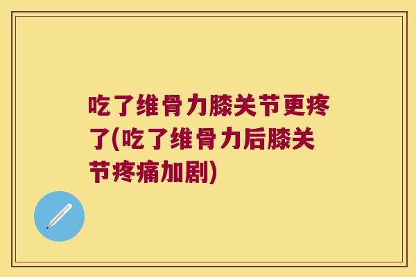 吃了维骨力膝关节更疼了(吃了维骨力后膝关节疼痛加剧)