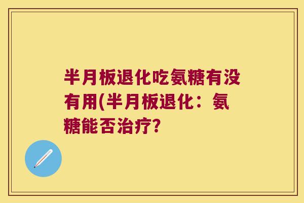 半月板退化吃氨糖有没有用(半月板退化:氨糖能否治疗?